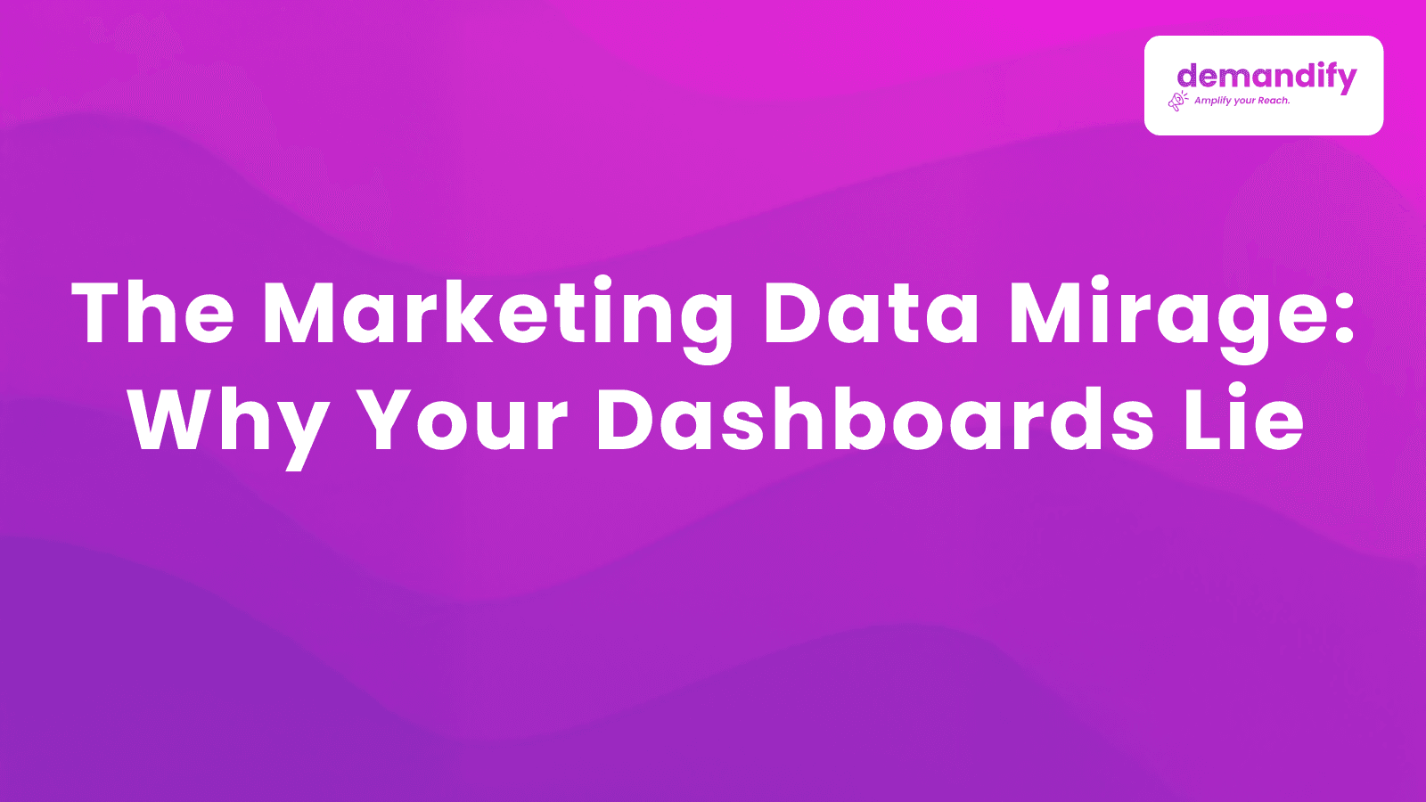 The Marketing Data Mirage: Why Your Dashboards Lie