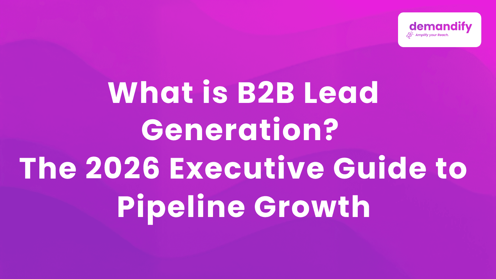 What is B2B Lead Generation? The 2026 Executive Guide to Pipeline Growth